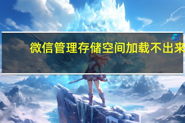 微信管理存储空间加载不出来（微信存储空间加载不动）