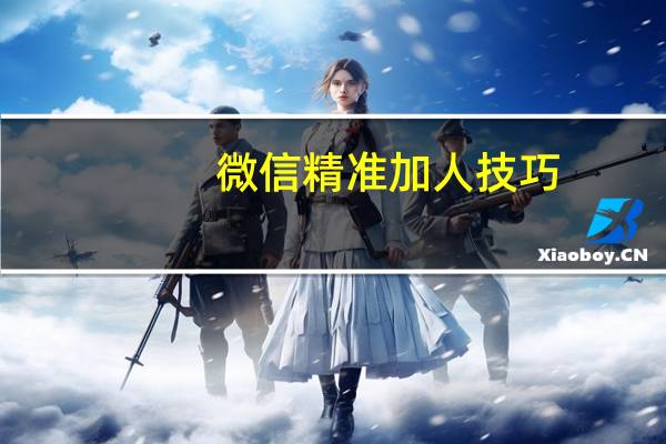 微信精准加人技巧(微信精准加人)
