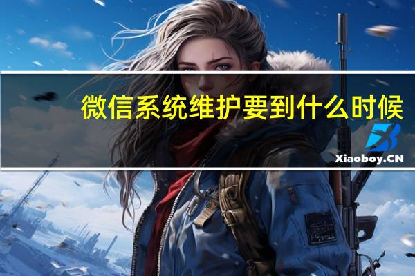 微信系统维护要到什么时候（微信系统维护要到什么时候结束）