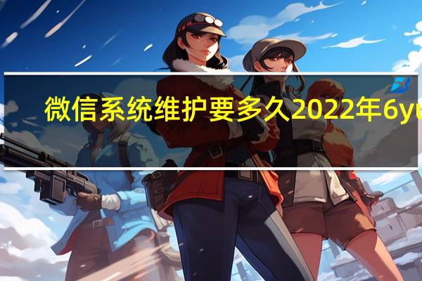 微信系统维护要多久2022年6yue（微信系统维护要多久2020）