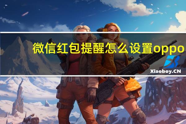 微信红包提醒怎么设置oppo(微信红包提醒)
