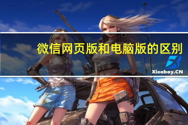 微信网页版和电脑版的区别（微信网页版版）