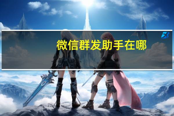 微信群发助手在哪（群发助手在微信哪里找）