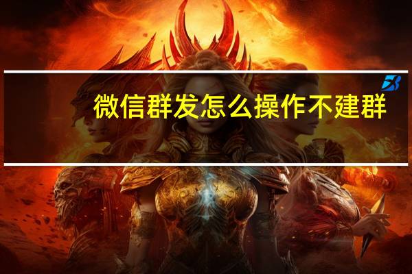 微信群发怎么操作不建群(微信群发怎么操作)