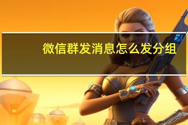 微信群发消息怎么发分组（微信群发消息怎么发）