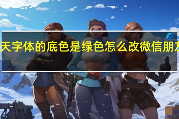 微信聊天字体的底色是绿色怎么改 微信朋友圈字体颜色