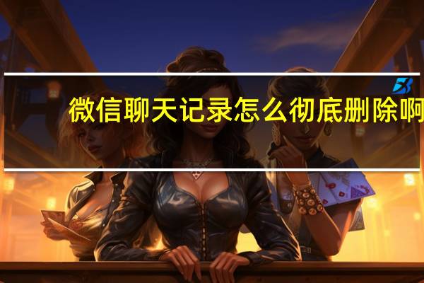 微信聊天记录怎么彻底删除啊（微信聊天记录怎么彻底删除）