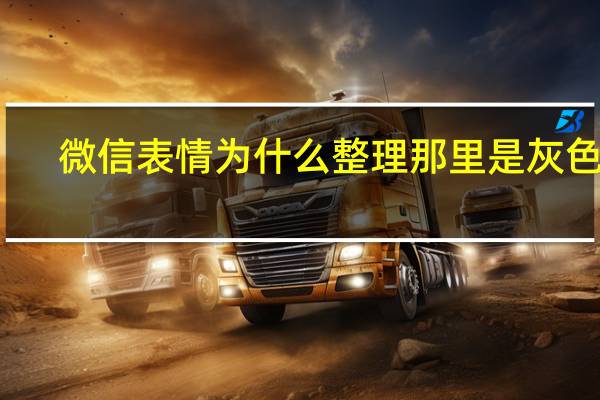 微信表情为什么整理那里是灰色的(微信表情整理是灰色的)