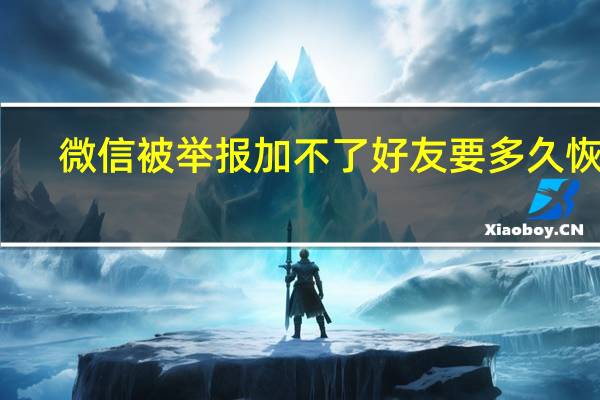 微信被举报加不了好友要多久恢复(微信被别人举报加不了好友)