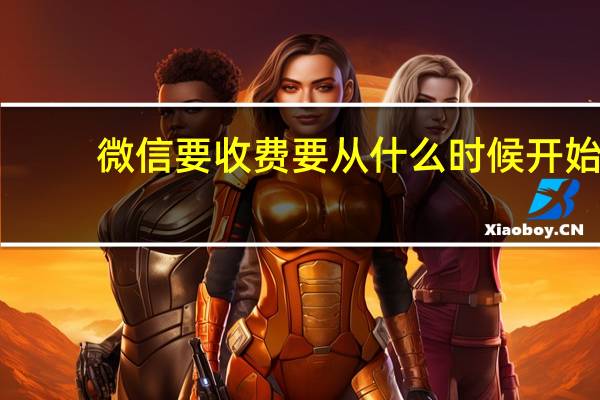 微信要收费要从什么时候开始(微信要收费了吗)