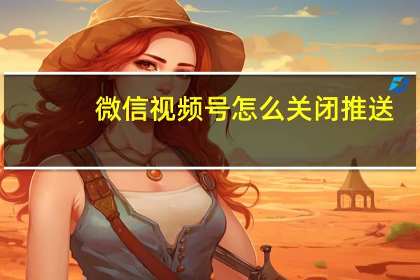 微信视频号怎么关闭推送（微信视频号怎么关闭）