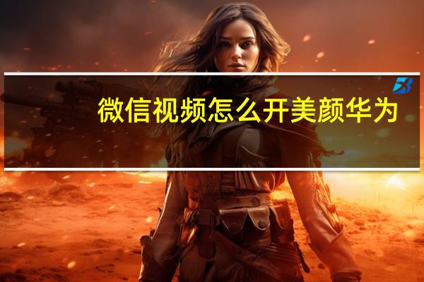 微信视频怎么开美颜华为（微信视频怎么开美颜?）