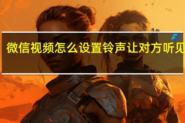微信视频怎么设置铃声让对方听见华为（微信视频怎么设置铃声）