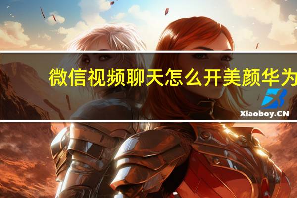 微信视频聊天怎么开美颜华为（微信视频聊天怎么开美颜）