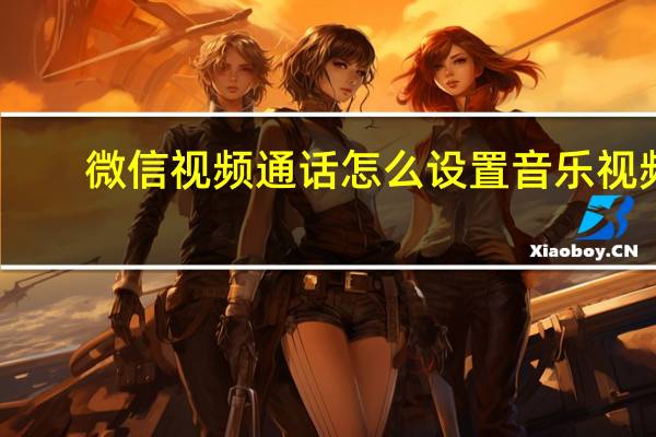 微信视频通话怎么设置音乐视频（微信视频通话怎么设置音乐）