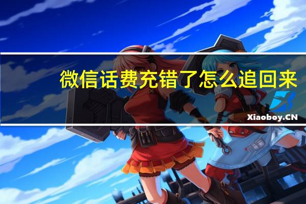 微信话费充错了怎么追回来（话费充错了怎么追回来）