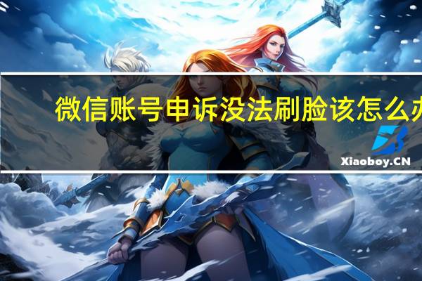 微信账号申诉没法刷脸该怎么办（微信账号申诉网站）