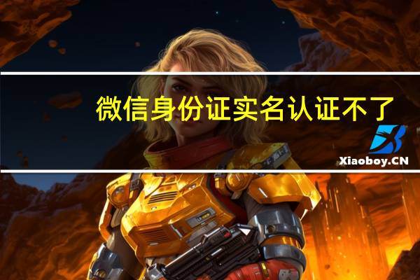 微信身份证实名认证不了(微信身份证实名认证怎么弄)