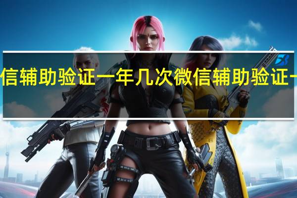 微信辅助验证一年几次 微信辅助验证一年几次
