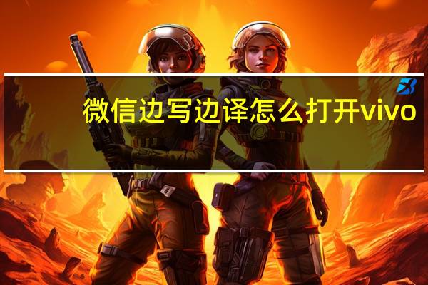 微信边写边译怎么打开vivo（微信边写边译怎么打开）