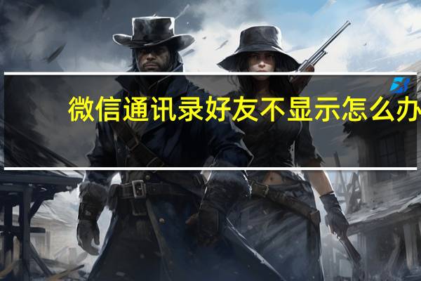 微信通讯录好友不显示怎么办（微信通讯录好友不显示）