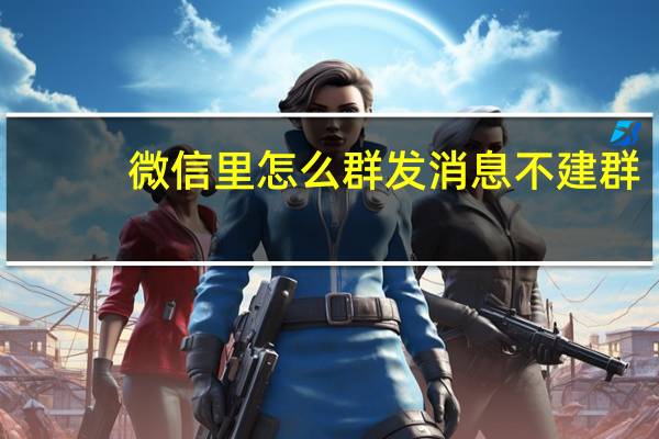 微信里怎么群发消息不建群（微信不建群怎么群发消息）