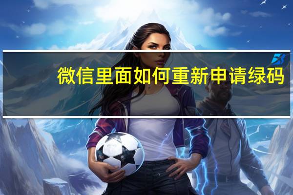 微信里面如何重新申请绿码(微信申请的绿码在哪里)