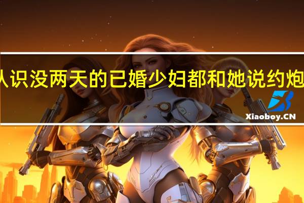 微信附近新认识没两天的已婚少妇 都和她说约炮了她不愿意 但是她