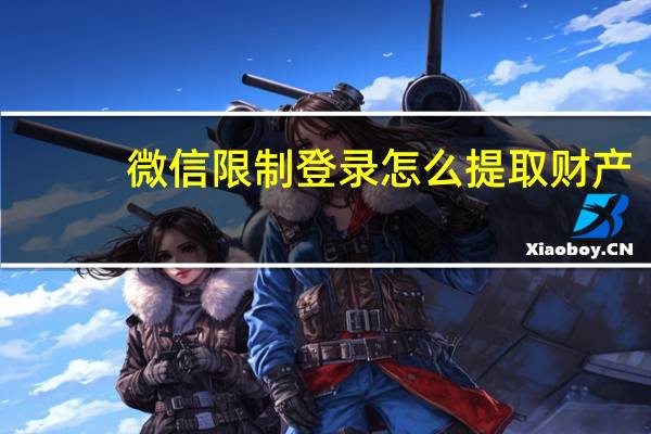 微信限制登录怎么提取财产（微信限制登录）