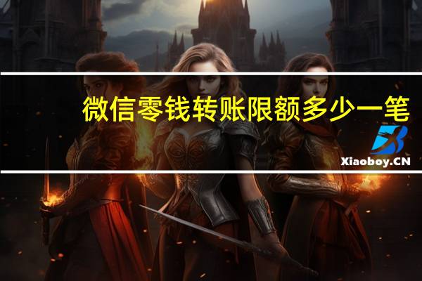 微信零钱转账限额多少一笔(微信零钱转账限额多少)
