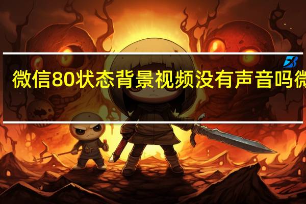 微信80状态背景视频没有声音吗 微信8.0状态持续多久