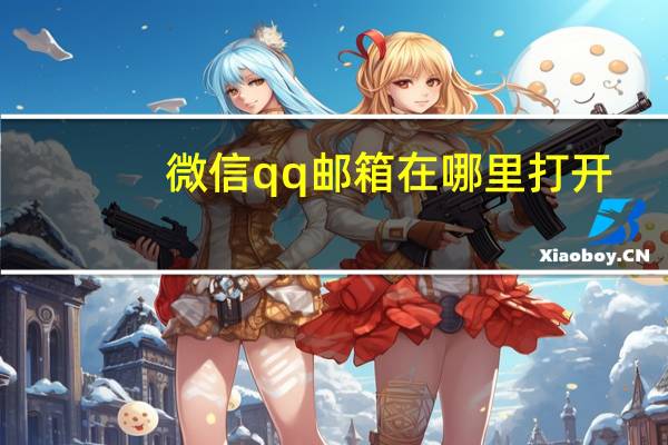 微信qq邮箱在哪里打开（qq邮箱在哪里打开）