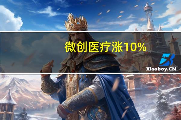 微创医疗涨10%，微创脑科学明日挂牌