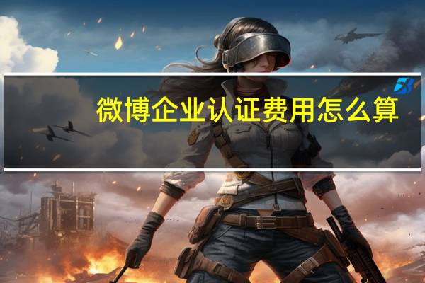 微博企业认证费用怎么算（微博企业认证费用）