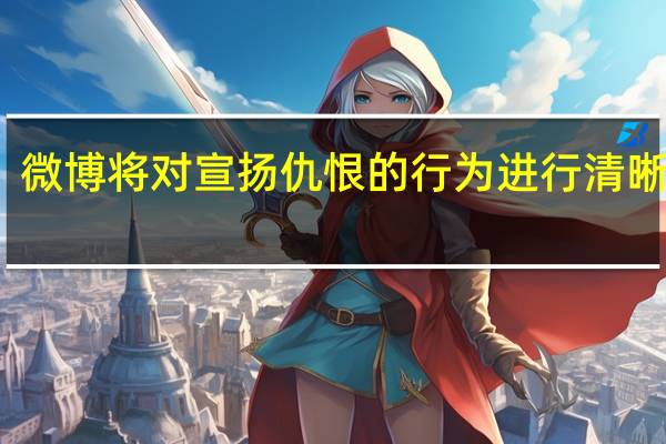 微博将对宣扬仇恨的行为进行清晰界定
