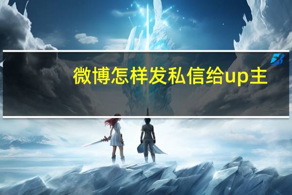 微博怎样发私信给up主（微博怎样发私信）