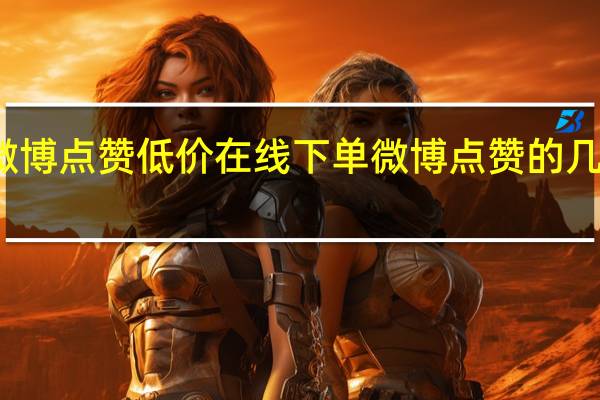 微博点赞低价在线下单 微博点赞的几种方式(微博点赞怎么挣钱)