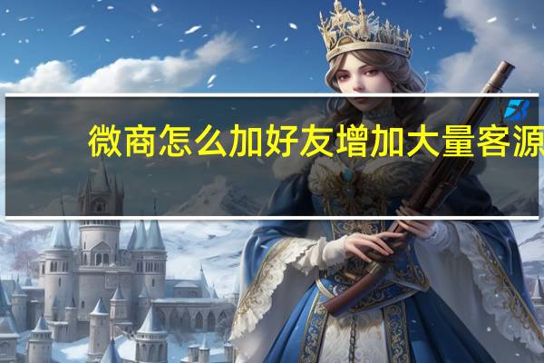 微商怎么加好友增加大量客源（微商怎么加好友）