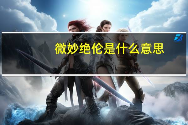微妙绝伦是什么意思（微妙什么意思）
