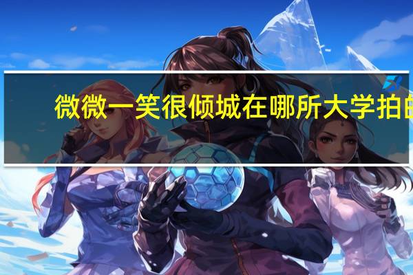 微微一笑很倾城在哪所大学拍的（微微一笑很倾城在哪个大学拍的）