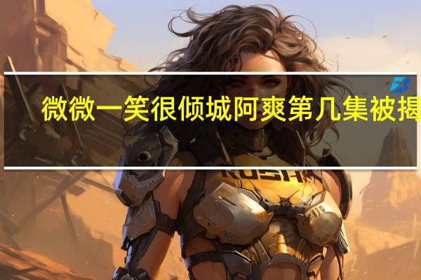 微微一笑很傾城阿爽第幾集被揭穿（微微一笑很傾城阿爽）