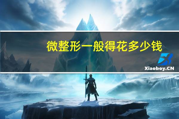 微整形一般得花多少钱？微整形鼻子大概需要多少钱