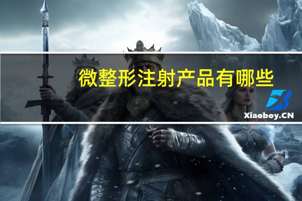 微整形注射产品有哪些(微整形注射师需要什么证才可以上岗啊)