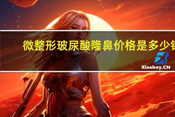 微整形玻尿酸隆鼻价格是多少钱(隆鼻手术一般多少钱)