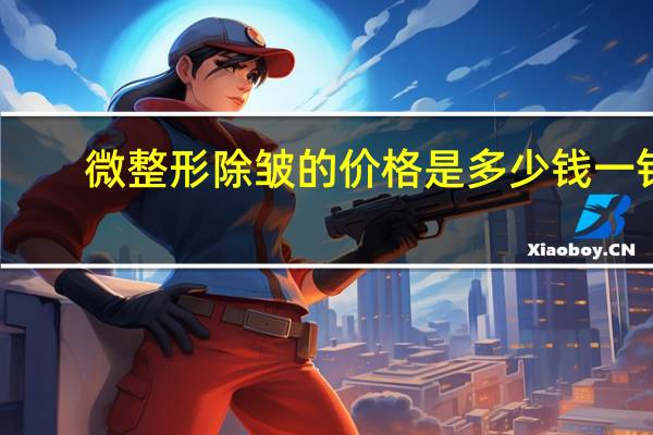 微整形除皱的价格是多少钱一针,微整形价格是多少