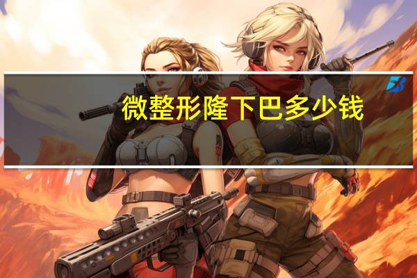 微整形隆下巴多少钱,自体脂肪填充要多少钱