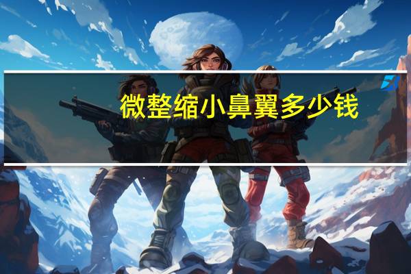 微整缩小鼻翼多少钱？项思醒的整容做下来要多少钱