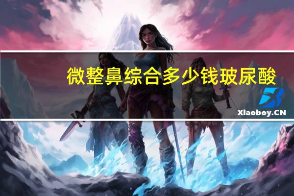 微整鼻综合多少钱 玻尿酸，假体，鼻综合适合做哪个