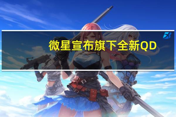 微星宣布旗下全新QD-OLED系列游戏显示器即将发布