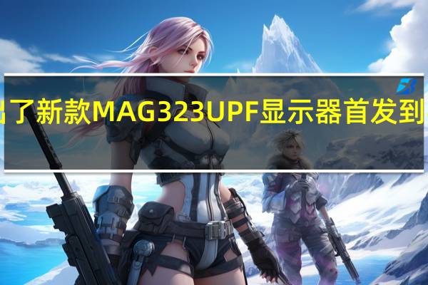 微星推出了新款MAG 323UPF显示器首发到手价为5299元